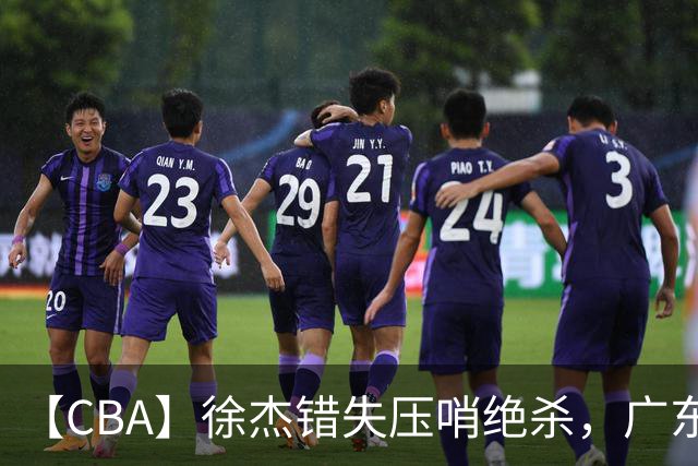 【CBA】徐杰错失压哨绝杀，广东队客场不敌南京同曦无缘开门红