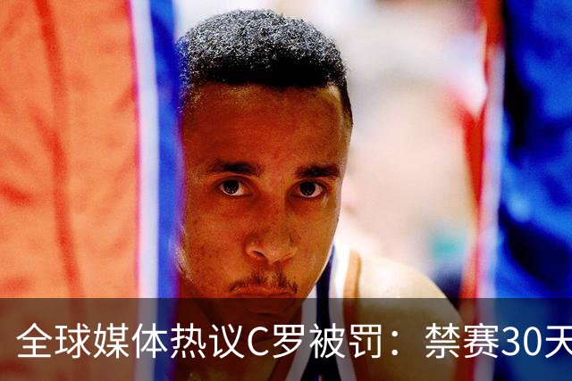 全球媒体热议C罗被罚：禁赛30天毫无意义 罚款255欧元太荒谬