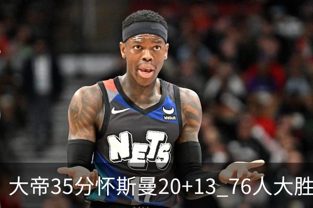大帝35分怀斯曼20+13 76人大胜送活塞22连败