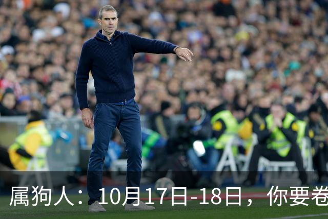 属狗人：10月17日-18日，你要卷铺盖走人，不是赶你，是改天换地