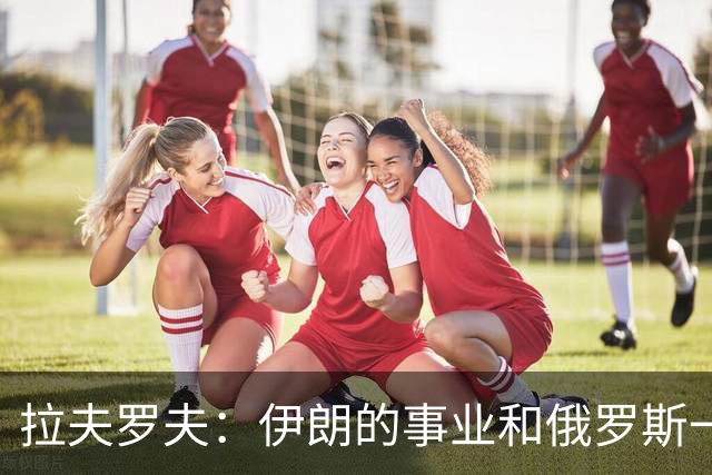 拉夫罗夫：伊朗的事业和俄罗斯一样，都是正义的