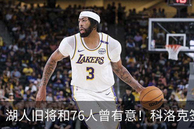 湖人旧将&76人曾有意！科洛克签约塞尔维亚球队贝尔格莱德红星