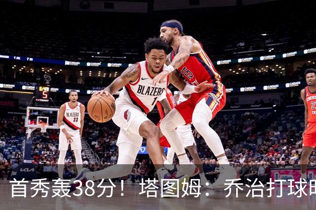 首秀轰38分！塔图姆：乔治打球时充满了自信 他真的太不可思议了