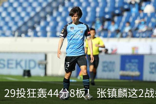 29投狂轰44分8板！张镇麟这2战杀疯了：郭士强该让他重返国家队了？